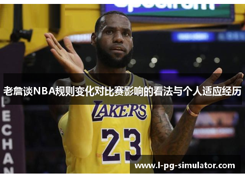 老詹谈NBA规则变化对比赛影响的看法与个人适应经历 老詹谈NBA规则变化对比赛影响的看法与个人适应经历
