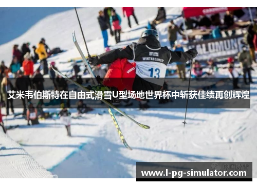 艾米韦伯斯特在自由式滑雪U型场地世界杯中斩获佳绩再创辉煌