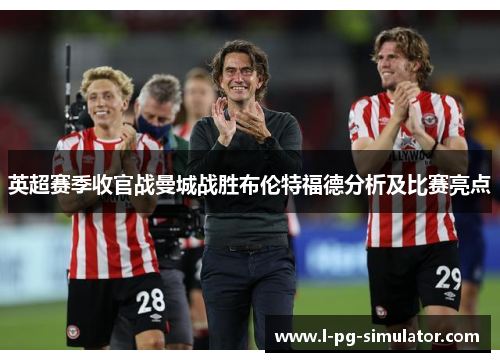 英超赛季收官战曼城战胜布伦特福德分析及比赛亮点 英超赛季收官战曼城战胜布伦特福德分析及比赛亮点