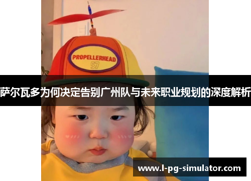 萨尔瓦多为何决定告别广州队与未来职业规划的深度解析 萨尔瓦多为何决定告别广州队与未来职业规划的深度解析