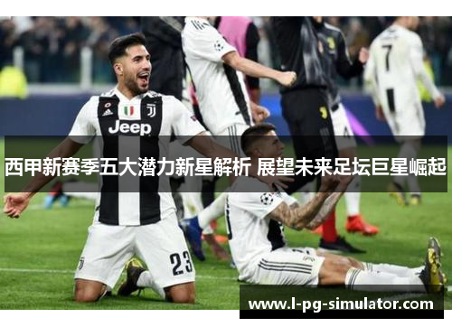 西甲新赛季五大潜力新星解析 展望未来足坛巨星崛起 西甲新赛季五大潜力新星解析 展望未来足坛巨星崛起