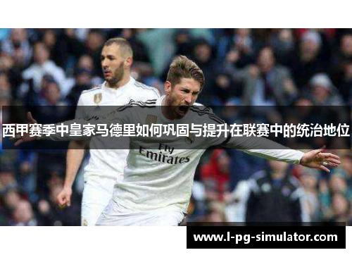 西甲赛季中皇家马德里如何巩固与提升在联赛中的统治地位 西甲赛季中皇家马德里如何巩固与提升在联赛中的统治地位
