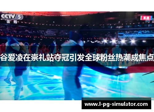 谷爱凌在崇礼站夺冠引发全球粉丝热潮成焦点 谷爱凌在崇礼站夺冠引发全球粉丝热潮成焦点