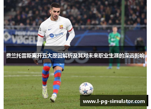 费兰托雷斯离开五大原因解析及其对未来职业生涯的深远影响 费兰托雷斯离开五大原因解析及其对未来职业生涯的深远影响