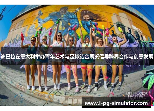 迪巴拉在意大利举办青年艺术与足球结合展览倡导跨界合作与创意发展