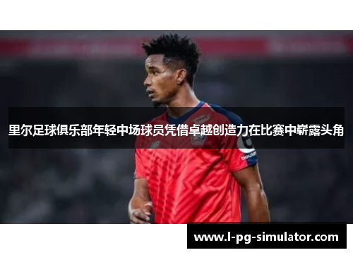 里尔足球俱乐部年轻中场球员凭借卓越创造力在比赛中崭露头角 里尔足球俱乐部年轻中场球员凭借卓越创造力在比赛中崭露头角