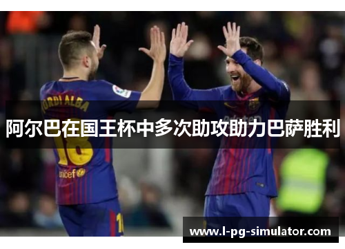 阿尔巴在国王杯中多次助攻助力巴萨胜利 阿尔巴在国王杯中多次助攻助力巴萨胜利
