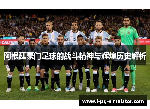 阿根廷豪门足球的战斗精神与辉煌历史解析 阿根廷豪门足球的战斗精神与辉煌历史解析
