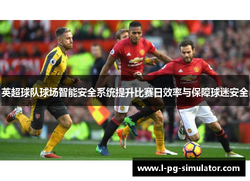 英超球队球场智能安全系统提升比赛日效率与保障球迷安全 英超球队球场智能安全系统提升比赛日效率与保障球迷安全