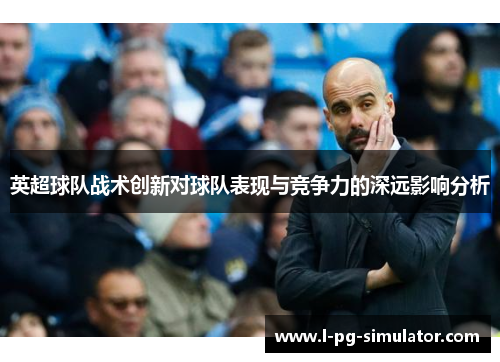 英超球队战术创新对球队表现与竞争力的深远影响分析 英超球队战术创新对球队表现与竞争力的深远影响分析