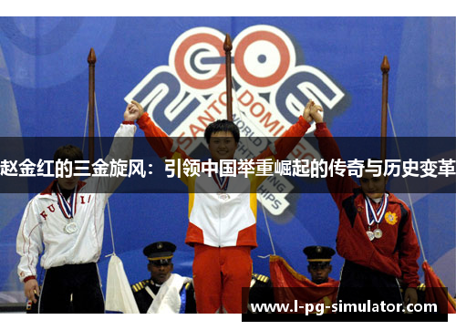 赵金红的三金旋风：引领中国举重崛起的传奇与历史变革