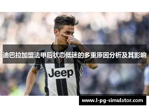 迪巴拉加盟法甲后状态低迷的多重原因分析及其影响