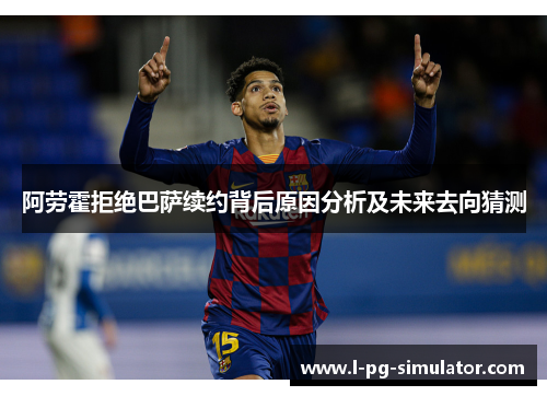 阿劳霍拒绝巴萨续约背后原因分析及未来去向猜测