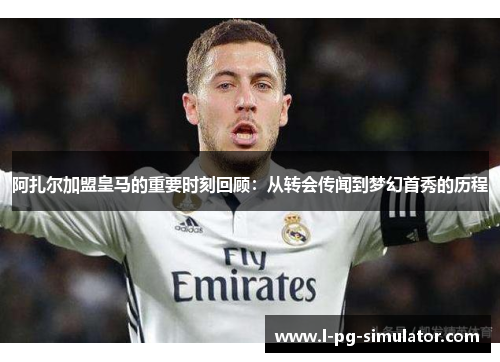 阿扎尔加盟皇马的重要时刻回顾：从转会传闻到梦幻首秀的历程