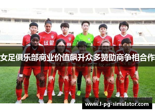 女足俱乐部商业价值飙升众多赞助商争相合作