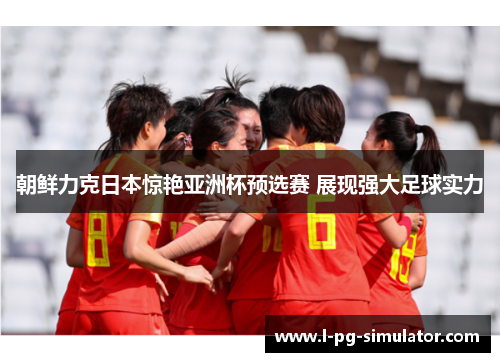朝鲜力克日本惊艳亚洲杯预选赛 展现强大足球实力 朝鲜力克日本惊艳亚洲杯预选赛 展现强大足球实力