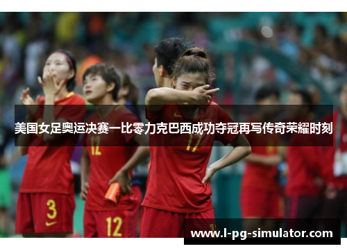 美国女足奥运决赛一比零力克巴西成功夺冠再写传奇荣耀时刻 美国女足奥运决赛一比零力克巴西成功夺冠再写传奇荣耀时刻
