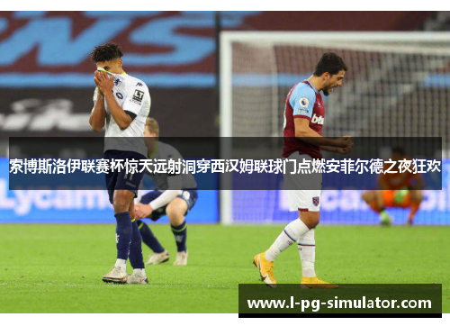 索博斯洛伊联赛杯惊天远射洞穿西汉姆联球门点燃安菲尔德之夜狂欢