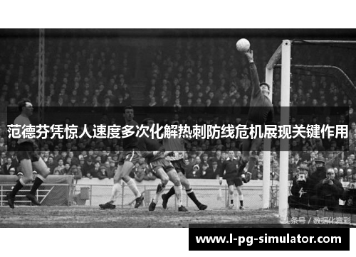范德芬凭惊人速度多次化解热刺防线危机展现关键作用
