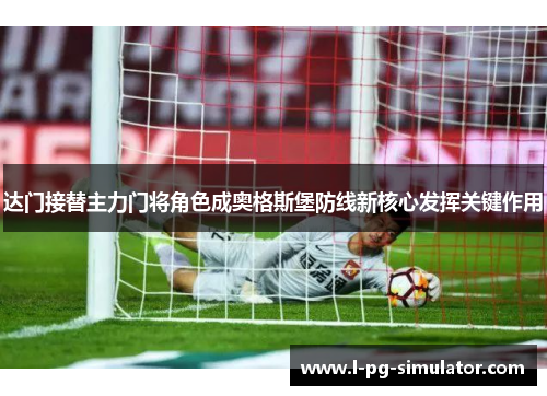 达门接替主力门将角色成奥格斯堡防线新核心发挥关键作用 达门接替主力门将角色成奥格斯堡防线新核心发挥关键作用
