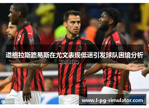 道格拉斯路易斯在尤文表现低迷引发球队困境分析 道格拉斯路易斯在尤文表现低迷引发球队困境分析