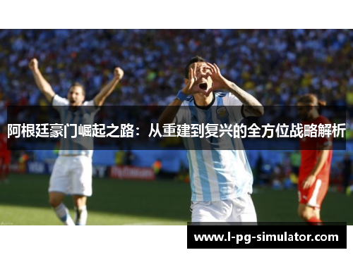 阿根廷豪门崛起之路:从重建到复兴的全方位战略解析 阿根廷豪门崛起之路:从重建到复兴的全方位战略解析