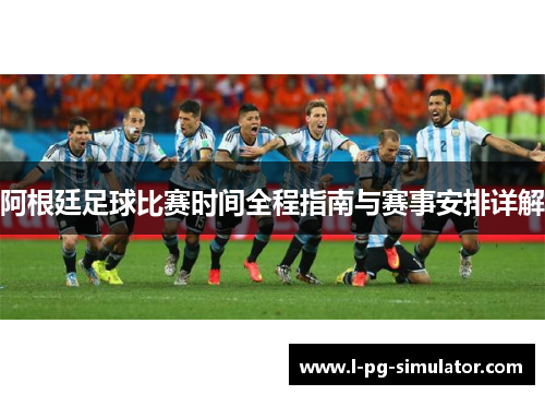 阿根廷足球比赛时间全程指南与赛事安排详解 阿根廷足球比赛时间全程指南与赛事安排详解