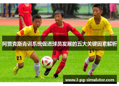 阿贾克斯青训系统促进球员发展的五大关键因素解析