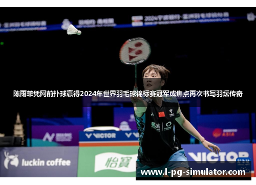 陈雨菲凭网前扑球赢得2024年世界羽毛球锦标赛冠军成焦点再次书写羽坛传奇