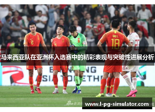 马来西亚队在亚洲杯入选赛中的精彩表现与突破性进展分析