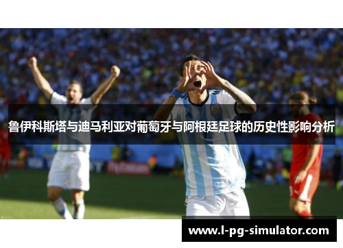 鲁伊科斯塔与迪马利亚对葡萄牙与阿根廷足球的历史性影响分析