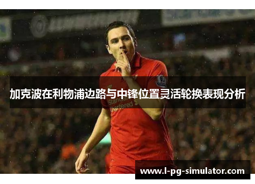 加克波在利物浦边路与中锋位置灵活轮换表现分析 加克波在利物浦边路与中锋位置灵活轮换表现分析