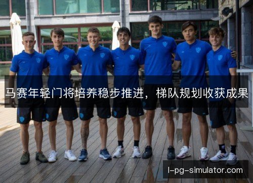 马赛年轻门将培养稳步推进,梯队规划收获成果 马赛年轻门将培养稳步推进,梯队规划收获成果