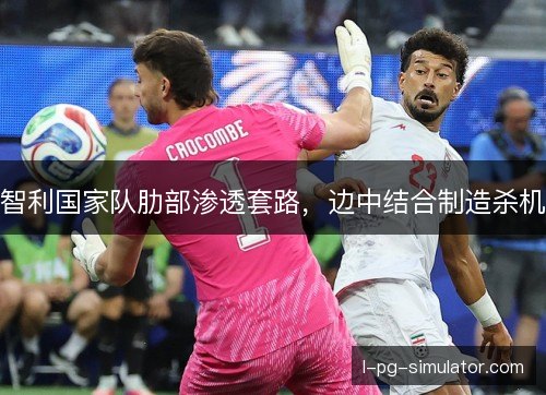 智利国家队肋部渗透套路，边中结合制造杀机