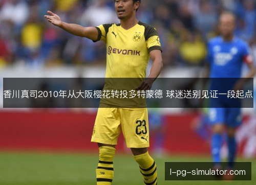 香川真司2010年从大阪樱花转投多特蒙德 球迷送别见证一段起点